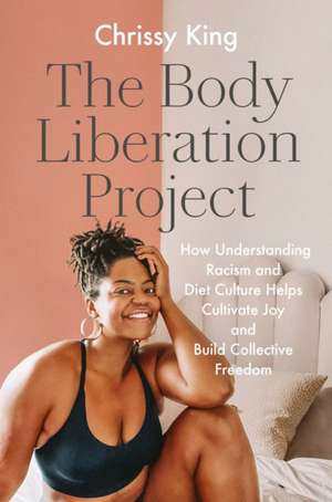 The Body Liberation Project: How Understanding Racism and Diet Culture Helps Cultivate Joy and Build Collective Freedom de Chrissy King