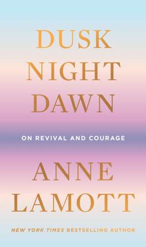 Dusk, Night, Dawn: On Revival and Courage de Anne Lamott