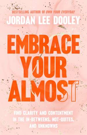 Embrace Your Almost: Find Clarity and Contentment in the In-Betweens, Not-Quites, and Unknowns de Jordan Lee Dooley