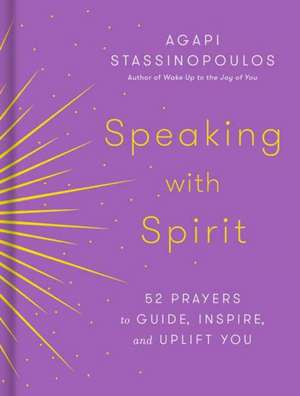 Speaking with Spirit: 52 Prayers to Guide, Inspire, and Uplift You de Agapi Stassinopoulos