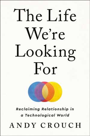 The Life We're Looking for: Reclaiming Relationship in a Technological World de Andy Crouch