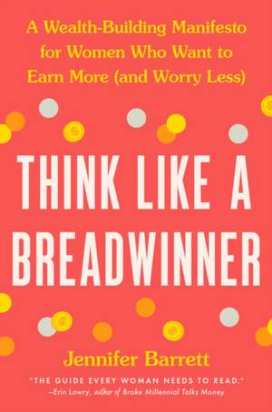 Think Like a Breadwinner: A Wealth-Building Manifesto for Women Who Want to Earn More (and Worry Less) de Jennifer Barrett