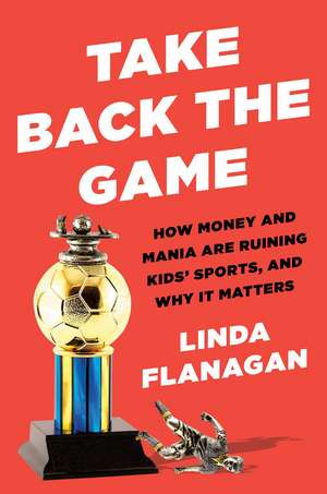 Take Back the Game: How Money and Mania Are Ruining Kids' Sports - and Why It Matters de Linda Flanagan