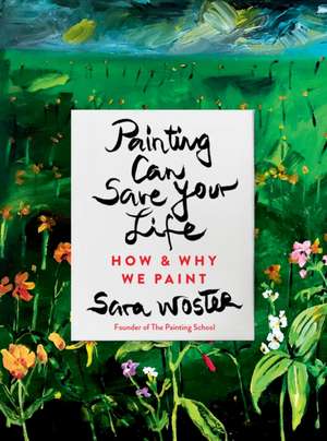 Painting Can Save Your Life: How and Why We Paint de Sara Woster