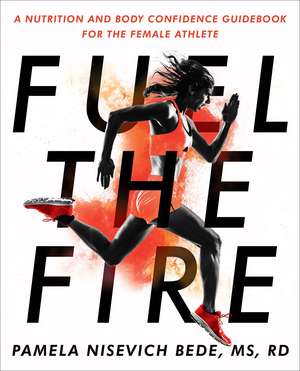 Fuel the Fire: A Nutrition and Body Confidence Guidebook for the Female Ath de Pamela Nisevich Bede