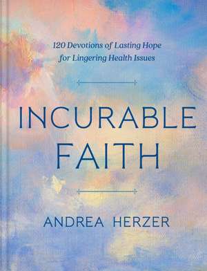 Incurable Faith: 120 Devotions of Lasting Hope for Lingering Health Issues de Andrea Herzer