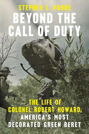 Beyond the Call of Duty: The Life of Colonel Robert Howard, America's Most Decorated Green Beret de Stephen L. Moore