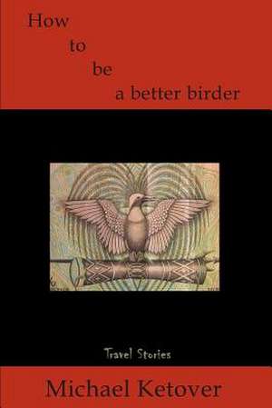 How to Be a Better Birder de Michael Ketover