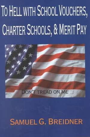 To Hell with School Vouchers, Charter Schools & Merit Pay de Samuel G. Breidner