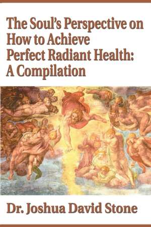 The Soul's Perspective on How to Achieve Perfect Radiant Health de Joshua David Stone