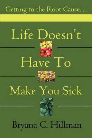 Life Doesn't Have to Make You Sick de Bryana C. Hillman