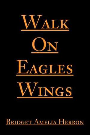 Walk on Eagles Wings de Bridget A. Herron