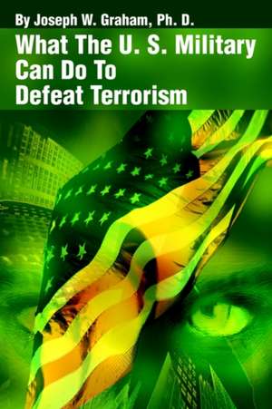 What the U. S. Military Can Do to Defeat Terrorism de Joseph W. Graham