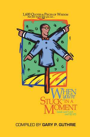 1,600 Quotes & Pieces of Wisdom That Just Might Help You Out When You're Stuck in a Moment (and Can't Get Out of It!) de Gary P. Guthrie