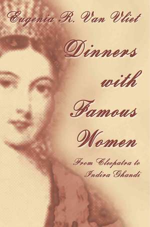 Dinners with Famous Women: From Cleopatra to Indira Gandhi de Eugenia R. Van Vliet