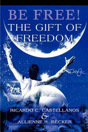 Be Free! the Gift of Freedom de Ricardo C. Castellanos