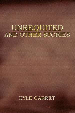 Unrequited and Other Stories de Kyle Garret