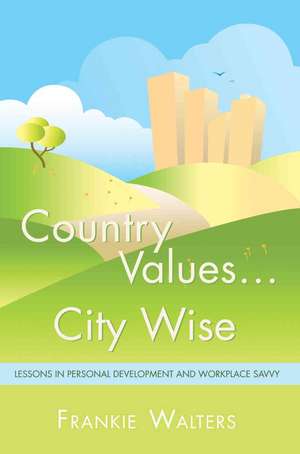 Country Values . City Wise: Lessons in Personal Development and Workplace Savvy de Frankie Walters