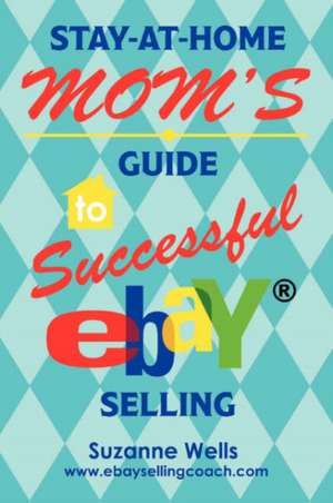 Stay-At-Home Mom's Guide to Successful Ebay Selling de Suzanne Wells