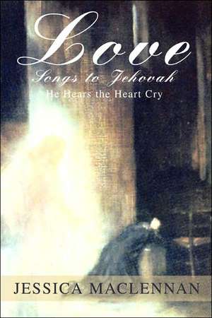 Love Songs to Jehovah: He Hears the Heart Cry de Jessica MacLennan