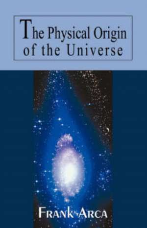 The Physical Origin of the Universe de Frank Arca