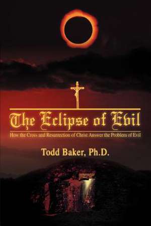 The Eclipse of Evil: How the Cross and Resurrection of Christ Answer the Problem of Evil de Dr Todd D Baker