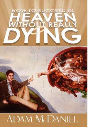 How to Succeed in Heaven Without Really Dying de Adam D. McDaniel