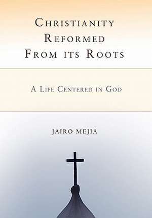 Christianity Reformed from Its Roots de Jairo Mejia