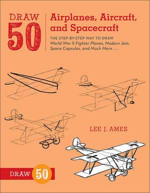 Draw 50 Airplanes, Aircraft, and Spacecraft: The Step-By-Step Way to Draw World War II Fighter Planes, Modern Jets, Space Capsules, and Much More... de Lee J. Ames