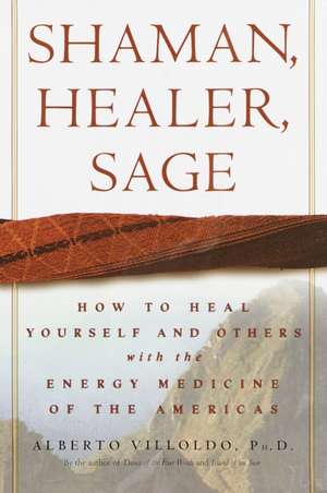 Shaman, Healer, Sage: How to Heal Yourself and Others with the Energy Medicine of the Americas de Alberto Villoldo