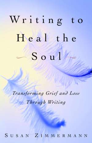 Writing to Heal the Soul: Transforming Grief and Loss Through Writing de Susan Zimmermann