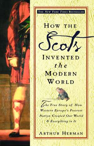 How the Scots Invented the Modern World: The True Story of How Western Europe's Poorest Nation Created Our World and Everything in It de Arthur Herman