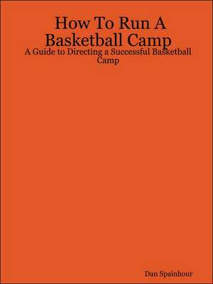 How To Run A Basketball Camp: A Guide to Directing a Successful Basketball Camp de Dan Spainhour