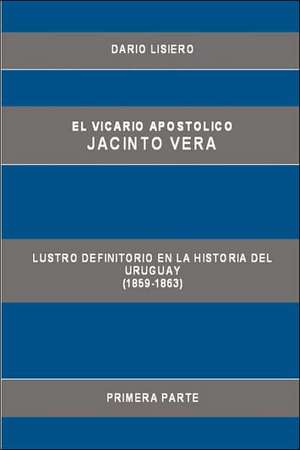 El Vicario Apostolico Jacinto Vera, Lustro Definitorio En La Historia del Uruguay (1859-1863), Primera Parte de Dario Lisiero