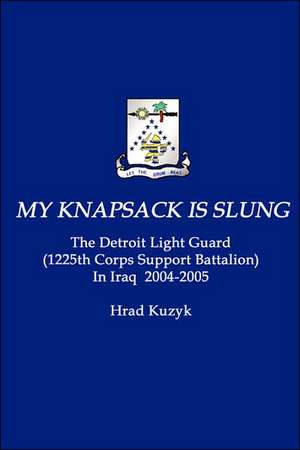 My Knapsack Is Slung: The Detroit Light Guard (1225th Corps Support Battalion) in Iraq 2004-2005 de Hrad Kuzyk