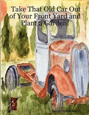 Take That Old Car Out of Your Front Yard and Plant a Garden! de Arlene Wright-Correll