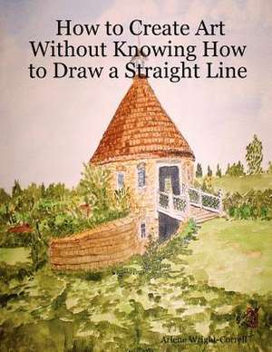 How to Create Art Without Knowing How to Draw a Straight Line de Arlene Wright-Correll