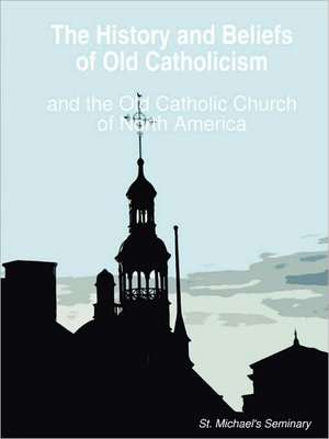 The History and Beliefs of Old Catholicism and the Old Catholic Church of North America de D. DIV Rt Rev Michael Nesmith