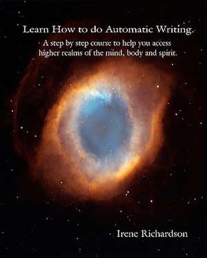 Learn How to Do Automatic Writing: A Step by Step Course to Help You Access Higher Realms of the Mind, Body and Spirit. de Irene Richardson