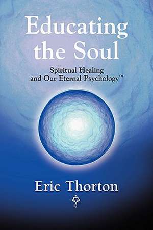 Educating the Soul: Spiritual Healing and Our Eternal Psychology de Eric Thorton