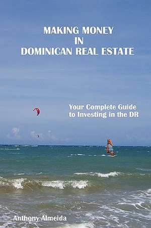 Making Money in Dominican Republic Real Estate: Your Complete Guide to Investing in the Dr de Anthony Almeida