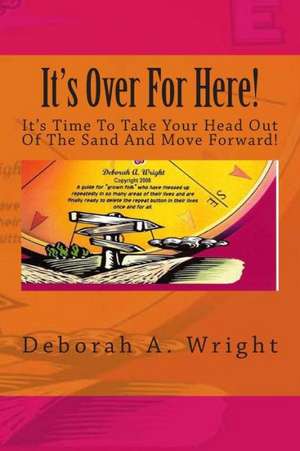 It's Over for Here!: It's Time to Take Your Head Out of the Sand and Move Forward! de Deborah A. Wright