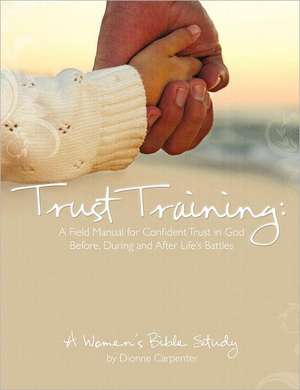 Trust Training: A Field Manual for Confident Trust in God Before, During and After Life's Battles de Dionne H. Carpenter