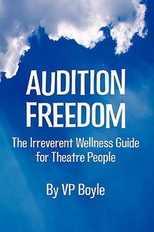 Audition Freedom: The Irreverent Wellness Guide for Theatre People de Vp Boyle