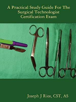 The Practical Study Guide For The Surgical Technologist Certification Exam de CST AS Joseph J Rios