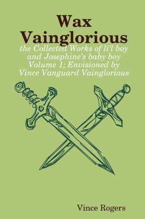 Wax Vainglorious: The Collected Works of Li L Boy and Josephine 's Baby Boy Volume 1; Envisioned by Vince Vanguard Vainglorious de Vietnamesence Rogers