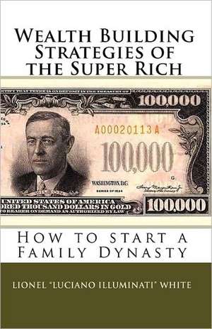 Wealth Building Strategies of the Super Rich: How to Start a Family Dynasty de Lionel "Luciano Illuminati" White