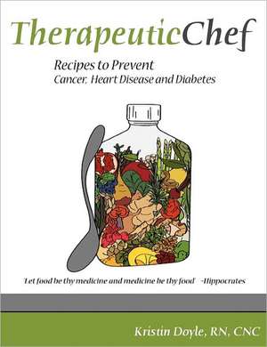 Therapeutic Chef: Recipes to Prevent Cancer, Heart Disease and Diabetes de Cnc Kristin Doyle Rn