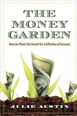 The Money Garden: How to Plant the Seeds for a Lifetime of Income de Julie Austin