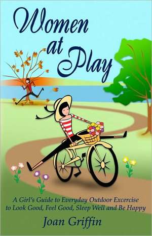 Women at Play: A Girl's Guide to Everyday Outdoor Exercise to Look Good, Feel Good, Sleep Well and Be Happy. de Joan Griffin